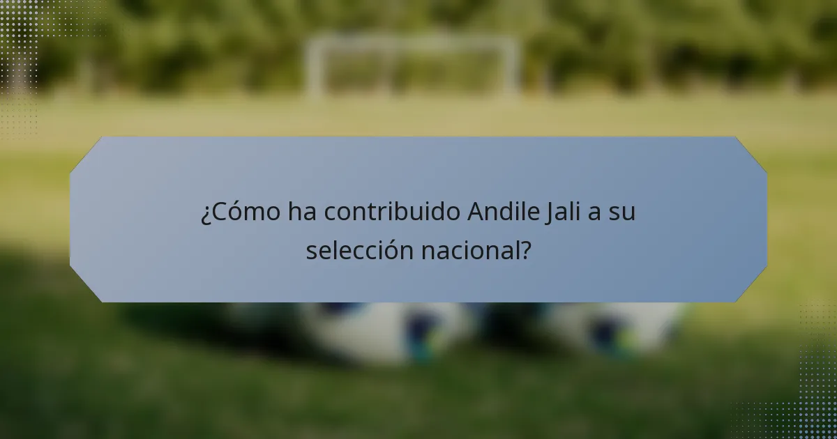 ¿Cómo ha contribuido Andile Jali a su selección nacional?