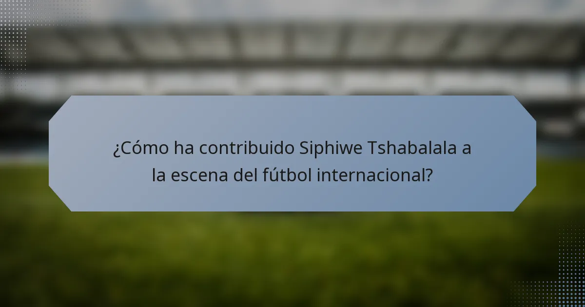 ¿Cómo ha contribuido Siphiwe Tshabalala a la escena del fútbol internacional?