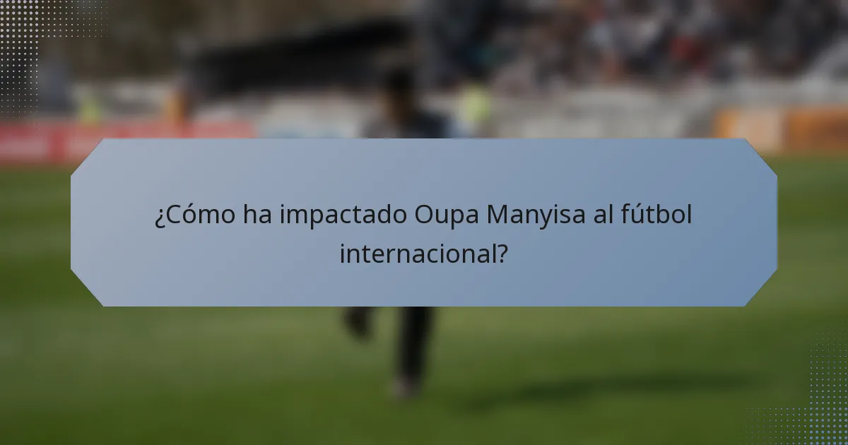 ¿Cómo ha impactado Oupa Manyisa al fútbol internacional?