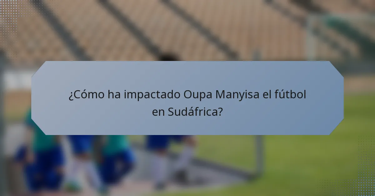 ¿Cómo ha impactado Oupa Manyisa el fútbol en Sudáfrica?