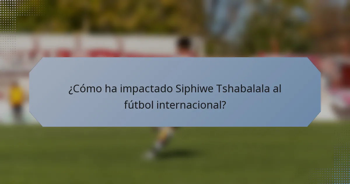 ¿Cómo ha impactado Siphiwe Tshabalala al fútbol internacional?
