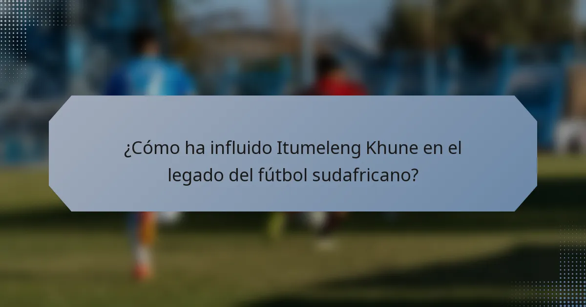 ¿Cómo ha influido Itumeleng Khune en el legado del fútbol sudafricano?