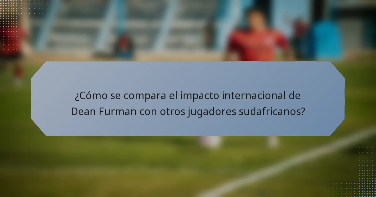 ¿Cómo se compara el impacto internacional de Dean Furman con otros jugadores sudafricanos?