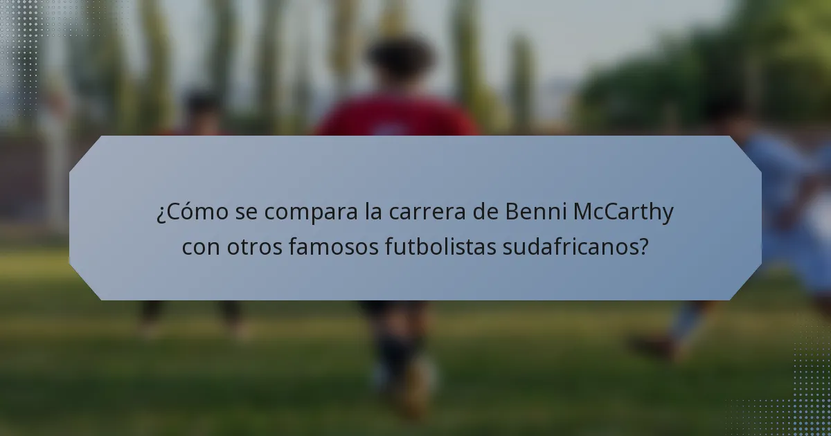 ¿Cómo se compara la carrera de Benni McCarthy con otros famosos futbolistas sudafricanos?