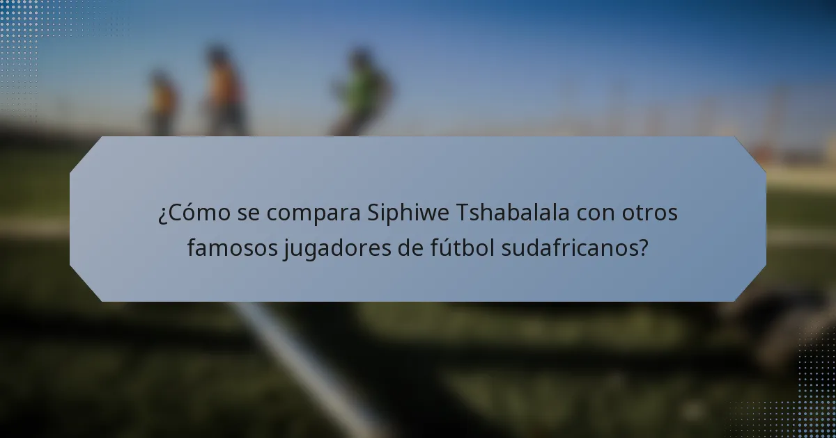 ¿Cómo se compara Siphiwe Tshabalala con otros famosos jugadores de fútbol sudafricanos?