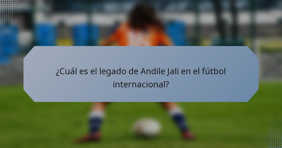 ¿Cuál es el legado de Andile Jali en el fútbol internacional?