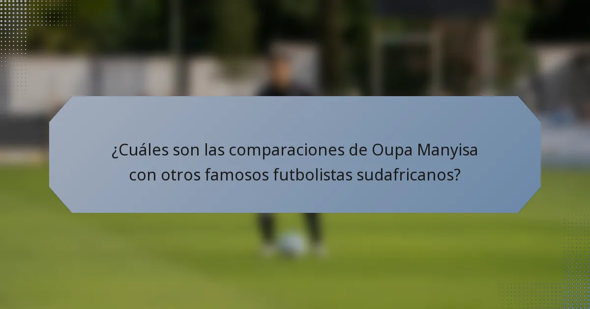 ¿Cuáles son las comparaciones de Oupa Manyisa con otros famosos futbolistas sudafricanos?