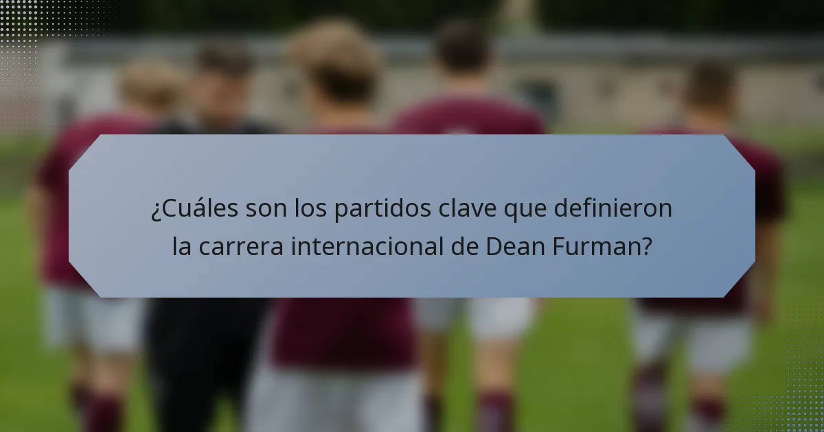 ¿Cuáles son los partidos clave que definieron la carrera internacional de Dean Furman?