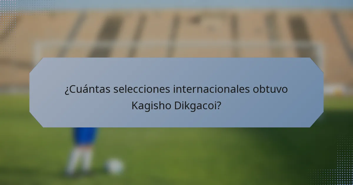 ¿Cuántas selecciones internacionales obtuvo Kagisho Dikgacoi?