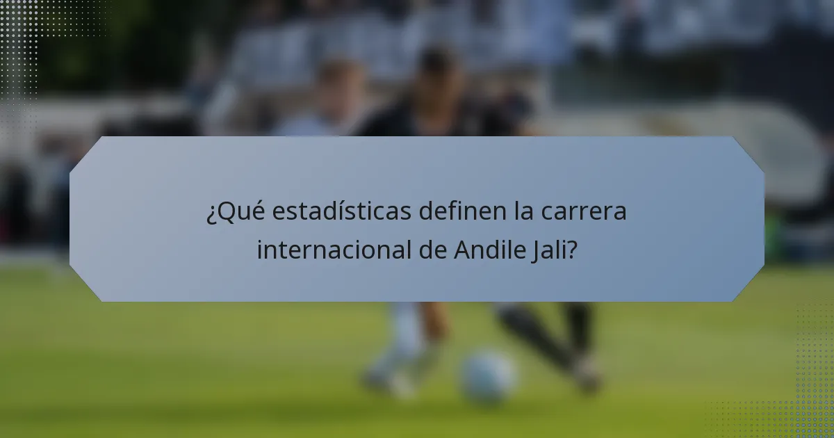 ¿Qué estadísticas definen la carrera internacional de Andile Jali?