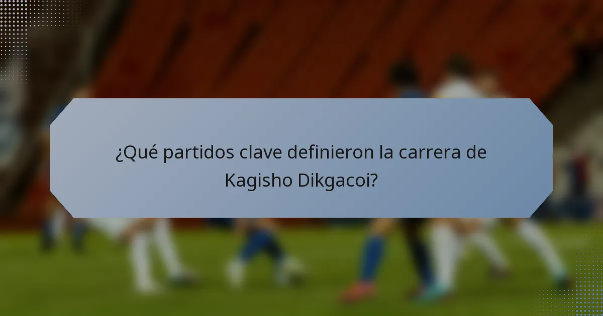 ¿Qué partidos clave definieron la carrera de Kagisho Dikgacoi?